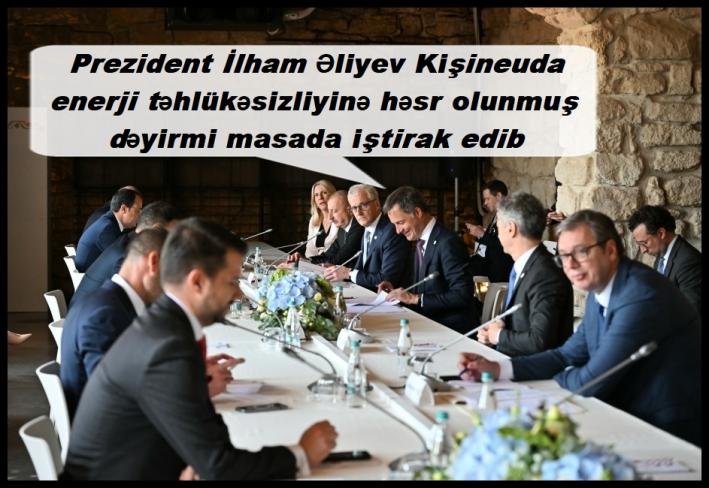 <Prezident İlham Əliyev Kişineuda enerji təhlükəsizliyinə həsr olunmuş dəyirmi masada iştirak edib.....