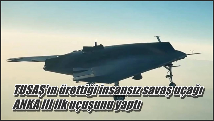<TUSAŞ’ın ürettiği insansız savaş uçağı ANKA III ilk uçuşunu yaptı.....
