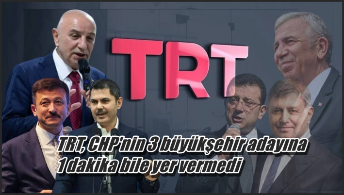 <TRT, CHP’nin 3 büyükşehir adayına 1 dakika bile yer vermedi
