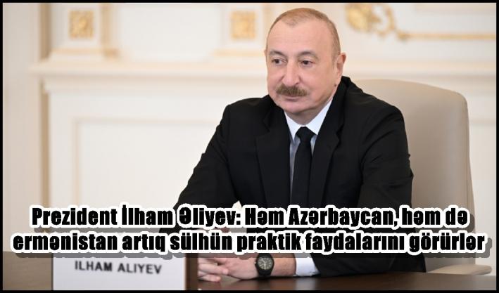 <Prezident İlham Əliyev: Həm Azərbaycan, həm də ermənistan artıq sülhün praktik faydalarını görürlər