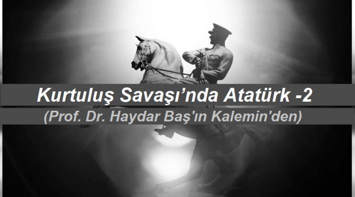 Kurtuluş Savaşı’nda Atatürk -2,  (Prof. Dr. Haydar Baş’ın kalemin’den)