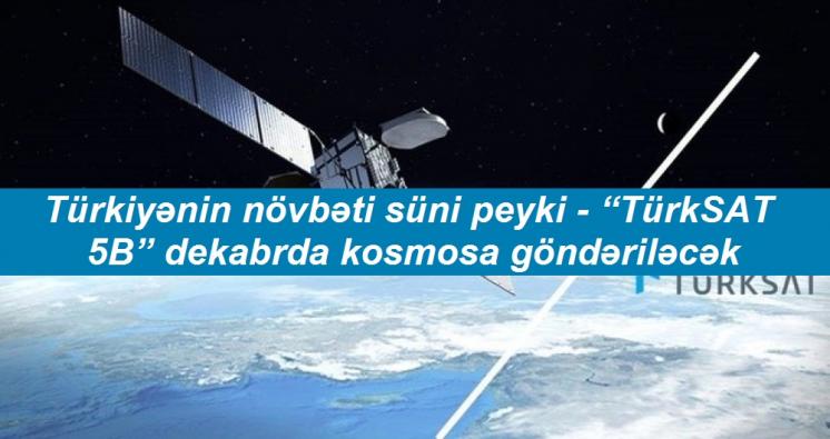 <Türkiyənin növbəti süni peyki - “TürkSAT 5B” dekabrda kosmosa göndəriləcək.....