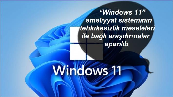 <“Windows 11” əməliyyat sisteminin təhlükəsizlik məsələləri ilə bağlı araşdırmalar aparılıb.....