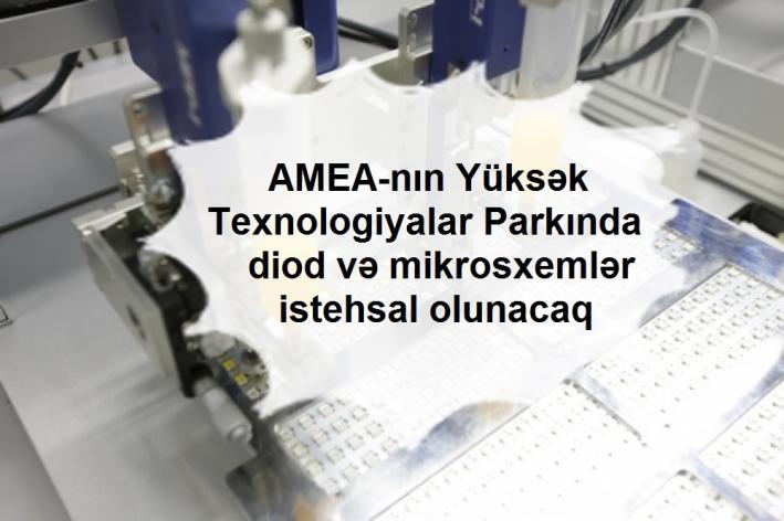AMEA-nın Yüksək Texnologiyalar Parkında diod və mikrosxemlər istehsal olunacaq.....