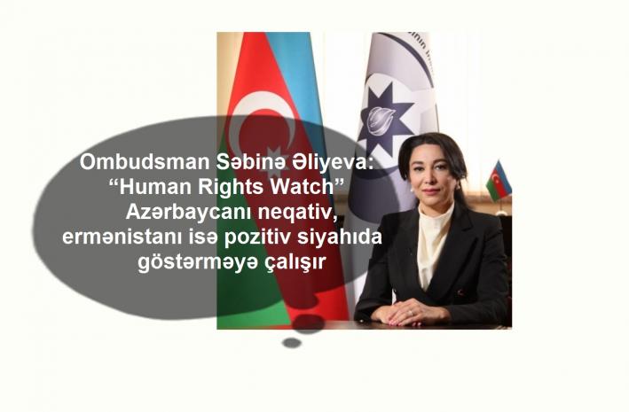 <Ombudsman Səbinə Əliyeva: “Human Rights Watch” Azərbaycanı neqativ, ermənistanı isə pozitiv siyahıda göstərməyə çalışır.....