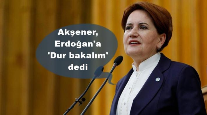 <Akşener, Erdoğan’a ’Dur bakalım’ dedi.....
