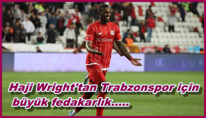 <Haji Wright’tan Trabzonspor için büyük fedakarlık.....
