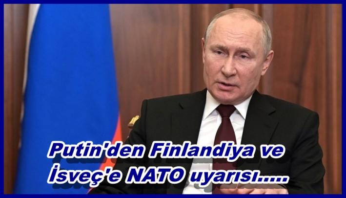Putin’den Finlandiya ve İsveç’e NATO uyarısı.....