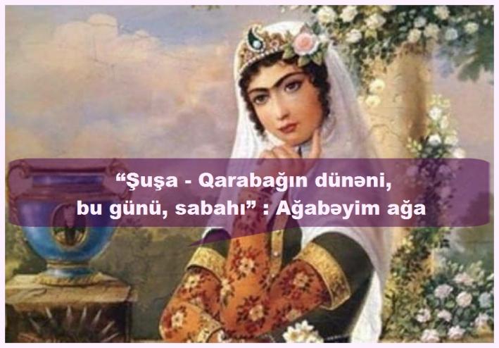 <“Şuşa - Qarabağın dünəni, bu günü, sabahı” : Ağabəyim ağa.....