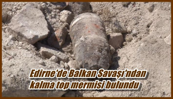 <Edirne’de Balkan Savaşı’ndan kalma top mermisi bulundu.....
