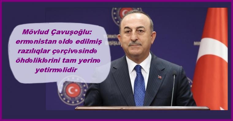<Mövlud Çavuşoğlu: ermənistan əldə edilmiş razılıqlar çərçivəsində öhdəliklərini tam yerinə yetirməlidir.....