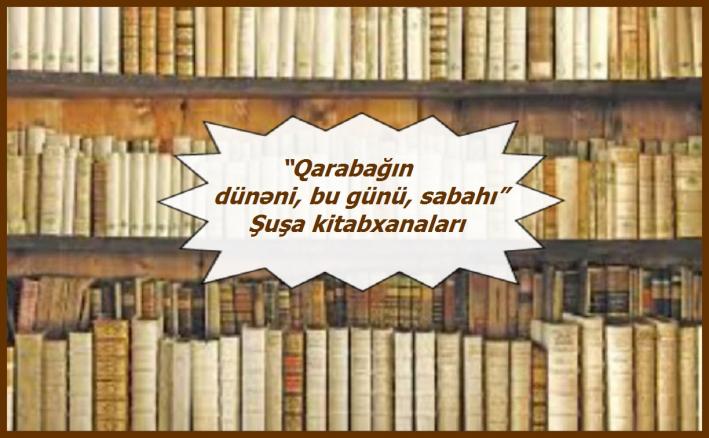 <“Qarabağın dünəni, bu günü, sabahı”: Şuşa kitabxanaları.....