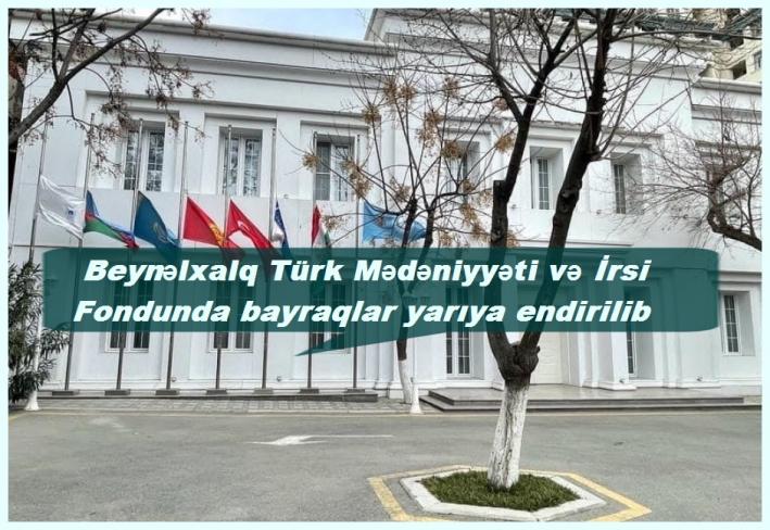 <Beynəlxalq Türk Mədəniyyəti və İrsi Fondunda bayraqlar yarıya endirilib.....