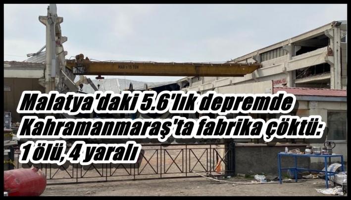 <Malatya’daki 5.6’lık depremde Kahramanmaraş’ta fabrika çöktü: 1 ölü, 4 yaralı.....