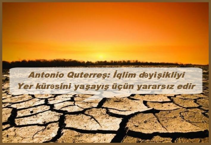 <Antonio Quterreş: İqlim dəyişikliyi Yer kürəsini yaşayış üçün yararsız edir.....