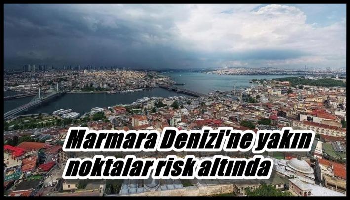 Marmara Denizi’ne yakın noktalar risk altında.....