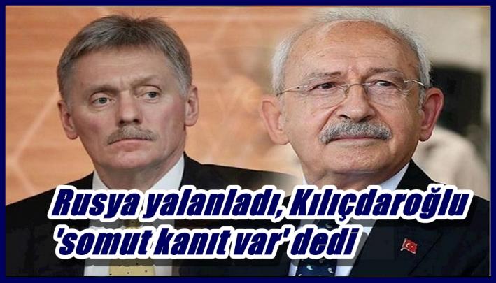 <Rusya yalanladı, Kılıçdaroğlu ’somut kanıt var’ dedi.....