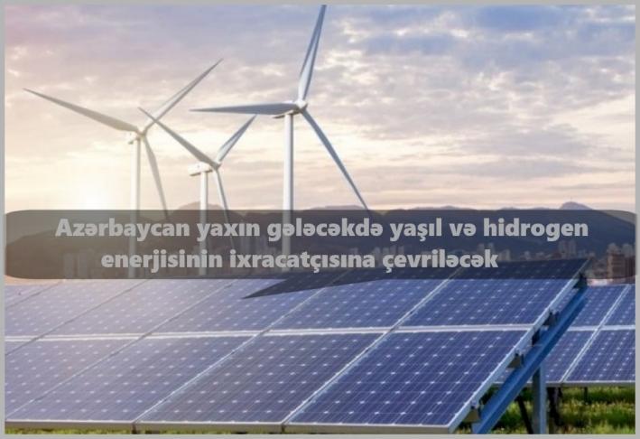<Azərbaycan yaxın gələcəkdə yaşıl və hidrogen enerjisinin ixracatçısına çevriləcək....