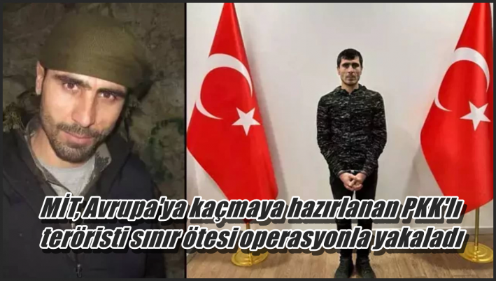 <MİT, Avrupa’ya kaçmaya hazırlanan PKK’lı teröristi sınır ötesi operasyonla yakaladı