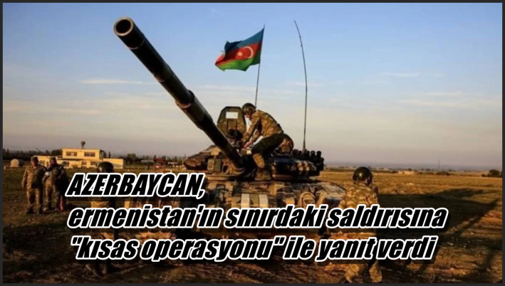 <Azerbaycan, ermenistan’ın sınırdaki saldırısına ”kısas operasyonu” ile yanıt verdi.....