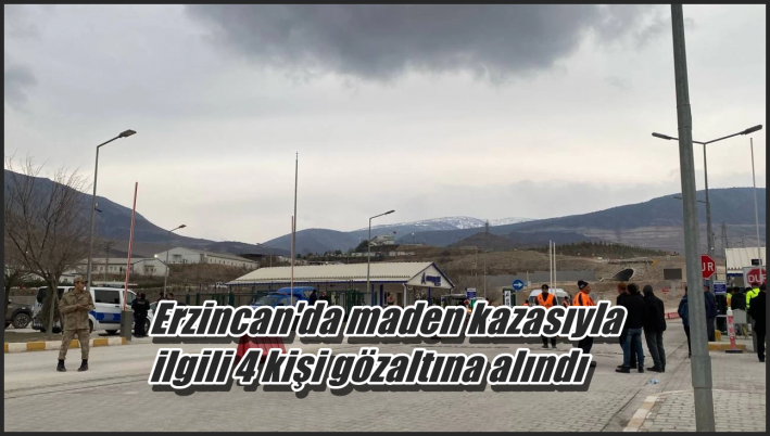 <Erzincan’da maden kazasıyla ilgili 4 kişi gözaltına alındı.....