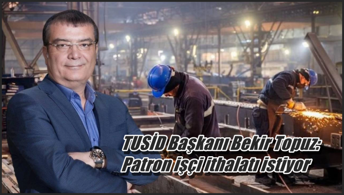 <TUSİD Başkanı Bekir Topuz: Patron işçi ithalatı istiyor