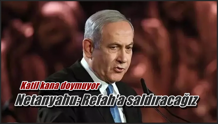 Netanyahu: Refah’a saldıracağız