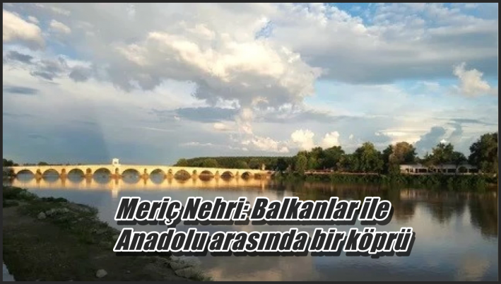 <Meriç Nehri: Balkanlar ile Anadolu arasında bir köprü