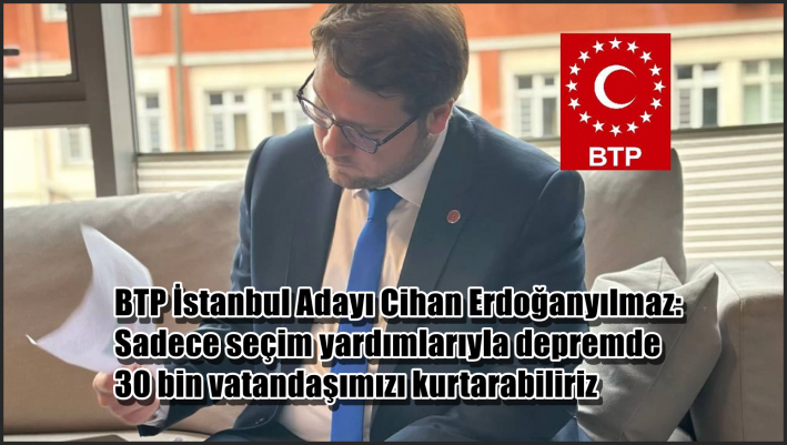 <BTP İstanbul Adayı Cihan Erdoğanyılmaz: Sadece seçim yardımlarıyla depremde 30 bin vatandaşımızı kurtarabiliriz