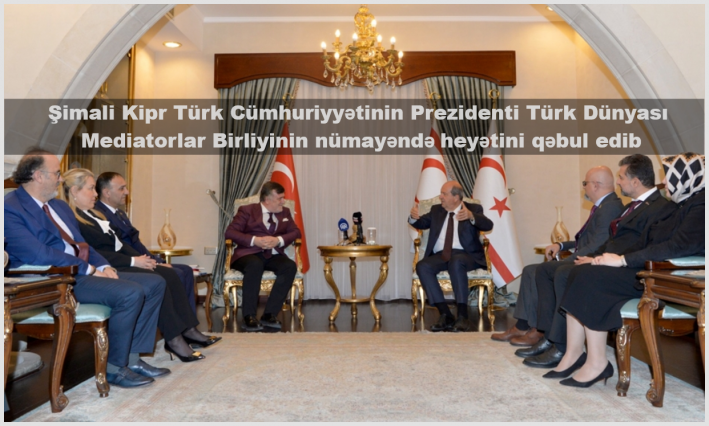 <Şimali Kipr Türk Cümhuriyyətinin Prezidenti Türk Dünyası Mediatorlar Birliyinin nümayəndə heyətini qəbul edib