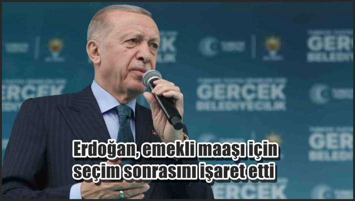 <Erdoğan, emekli maaşı için seçim sonrasını işaret etti