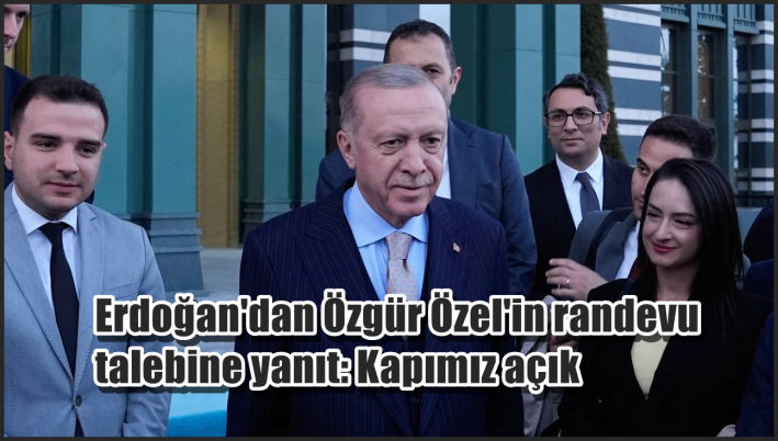 <Erdoğan’dan Özgür Özel’in randevu talebine yanıt: Kapımız açık