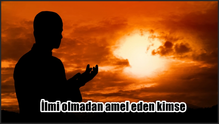 <İlmi olmadan amel eden kimse