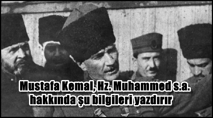 Mustafa Kemal, Hz. Muhammed hakkında şu bilgileri yazdırır