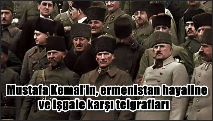 Mustafa Kemal’in, ermenistan hayaline ve işgale karşı telgrafları