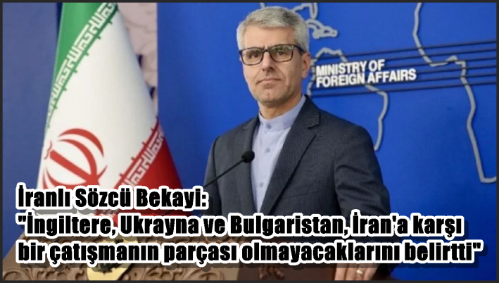 İranlı Sözcü Bekayi: ”İngiltere, Ukrayna ve Bulgaristan, İran’a karşı bir çatışmanın parçası olmayacaklarını belirtti”