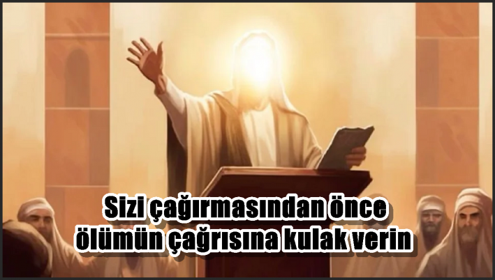 <Sizi çağırmasından önce ölümün çağrısına kulak verin