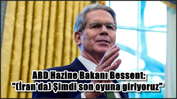 <ABD Hazine Bakanı Bessent: ”(İran’da) Şimdi son oyuna giriyoruz”