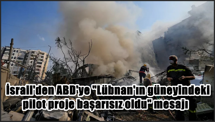 İsrail’den ABD’ye ”Lübnan’ın güneyindeki pilot proje başarısız oldu” mesajı