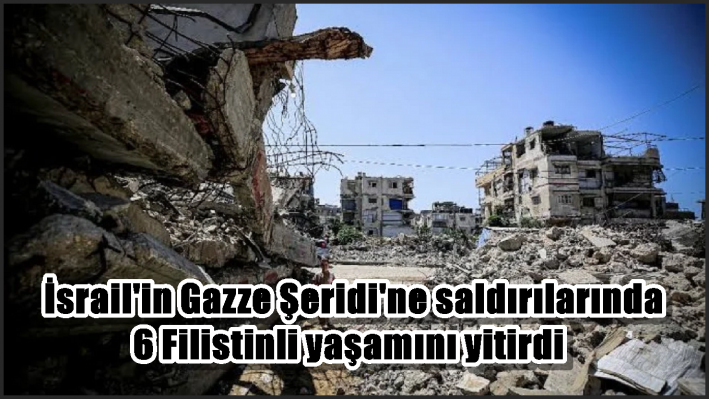 İsrail’in Gazze Şeridi’ne saldırılarında 6 Filistinli yaşamını yitirdi